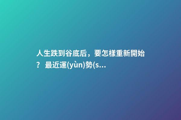 人生跌到谷底后，要怎樣重新開始？ 最近運(yùn)勢(shì)差到最低點(diǎn)，怎么化解？-第1張-觀點(diǎn)-玄機(jī)派
